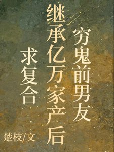 《穷鬼前男友继承亿万家产后求复合》