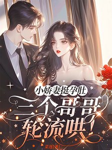 《小嬌妻挺孕肚,三個哥哥輪流哄!》