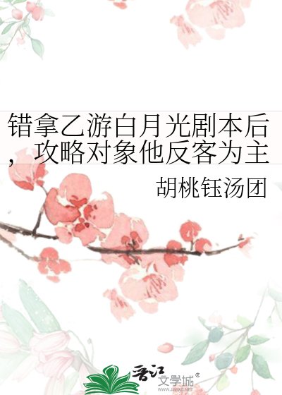 错拿乙游白月光剧本后,攻略对象他反客为主